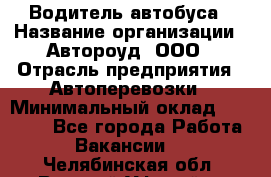 Водитель автобуса › Название организации ­ Автороуд, ООО › Отрасль предприятия ­ Автоперевозки › Минимальный оклад ­ 50 000 - Все города Работа » Вакансии   . Челябинская обл.,Верхний Уфалей г.